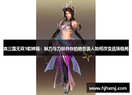 真三国无双5貂蝉篇：魅力与力量并存的绝世美人如何改变战场格局
